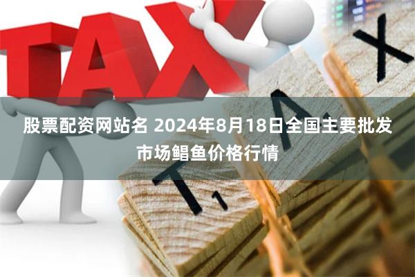 股票配资网站名 2024年8月18日全国主要批发市场鲳鱼价格行情