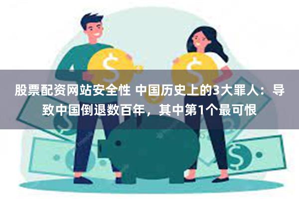 股票配资网站安全性 中国历史上的3大罪人：导致中国倒退数百年，其中第1个最可恨