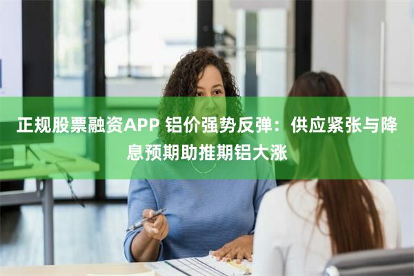 正规股票融资APP 铝价强势反弹：供应紧张与降息预期助推期铝大涨