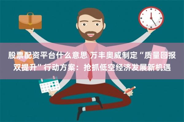 股票配资平台什么意思 万丰奥威制定“质量回报双提升”行动方案：抢抓低空经济发展新机遇