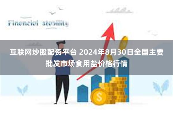 互联网炒股配资平台 2024年8月30日全国主要批发市场食用盐价格行情