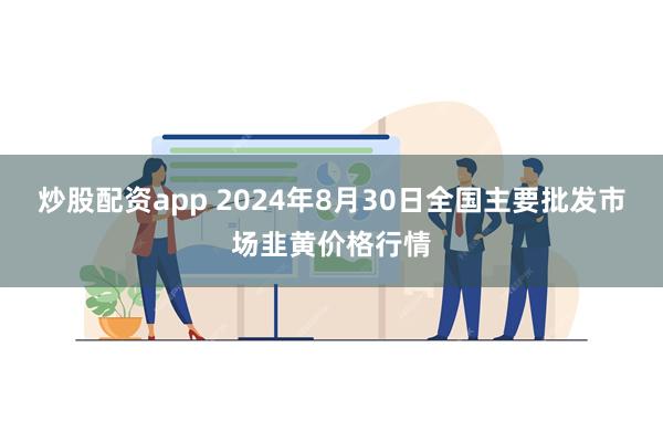 炒股配资app 2024年8月30日全国主要批发市场韭黄价格行情