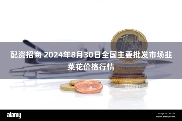 配资招商 2024年8月30日全国主要批发市场韭菜花价格行情