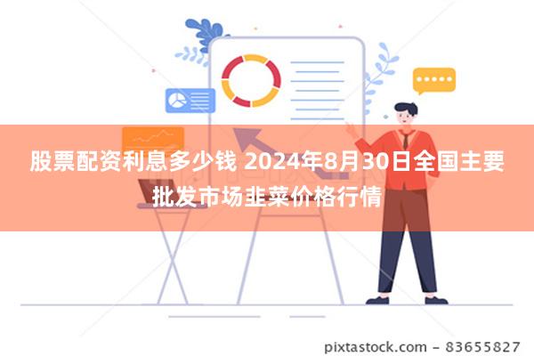 股票配资利息多少钱 2024年8月30日全国主要批发市场韭菜价格行情