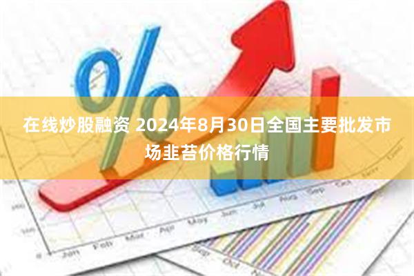 在线炒股融资 2024年8月30日全国主要批发市场韭苔价格行情