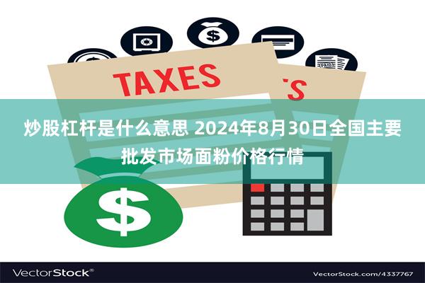 炒股杠杆是什么意思 2024年8月30日全国主要批发市场面粉价格行情