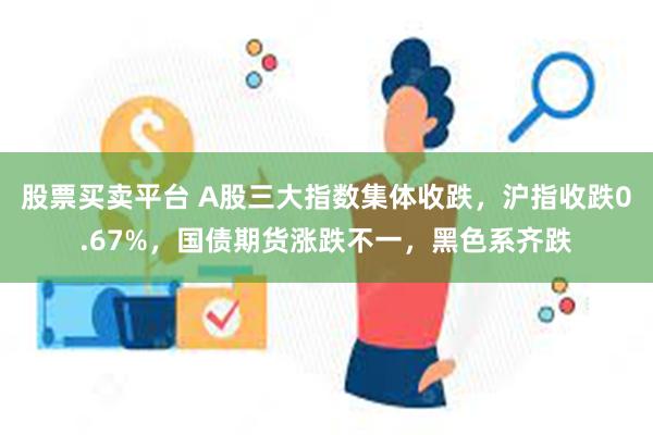 股票买卖平台 A股三大指数集体收跌，沪指收跌0.67%，国债期货涨跌不一，黑色系齐跌