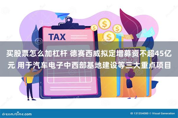 买股票怎么加杠杆 德赛西威拟定增募资不超45亿元 用于汽车电子中西部基地建设等三大重点项目