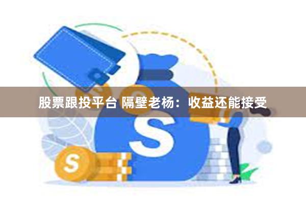 股票跟投平台 隔壁老杨：收益还能接受