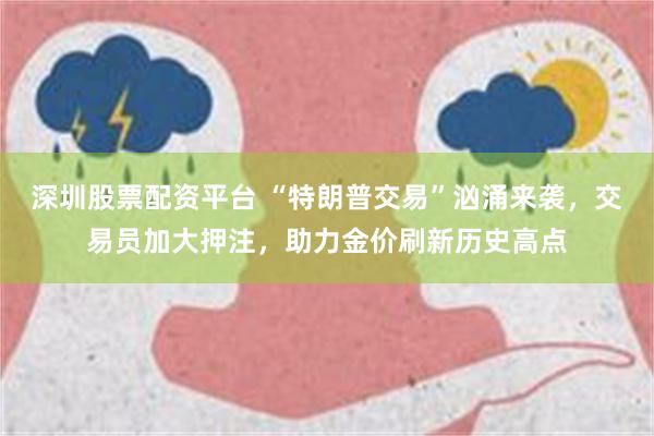 深圳股票配资平台 “特朗普交易”汹涌来袭，交易员加大押注，助力金价刷新历史高点