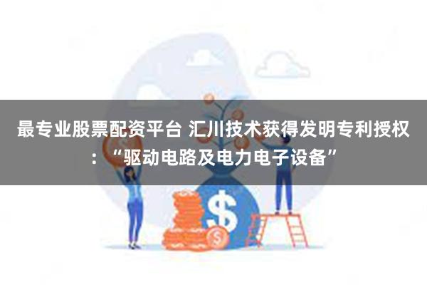 最专业股票配资平台 汇川技术获得发明专利授权：“驱动电路及电力电子设备”