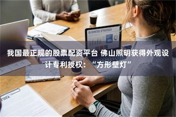 我国最正规的股票配资平台 佛山照明获得外观设计专利授权：“方形壁灯”