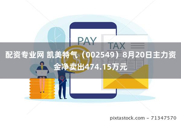 配资专业网 凯美特气（002549）8月20日主力资金净卖出474.15万元