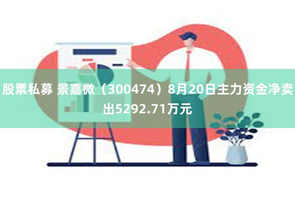 股票私募 景嘉微（300474）8月20日主力资金净卖出5292.71万元