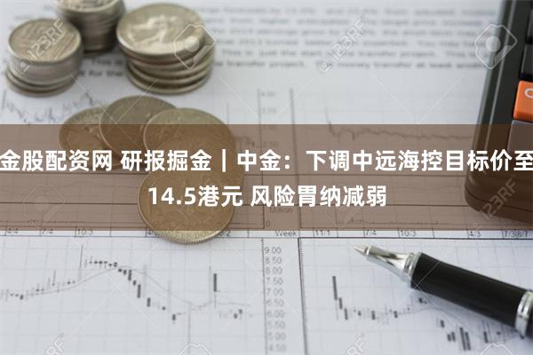 金股配资网 研报掘金｜中金：下调中远海控目标价至14.5港元 风险胃纳减弱