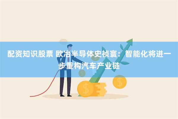 配资知识股票 欧冶半导体史祯寰：智能化将进一步重构汽车产业链