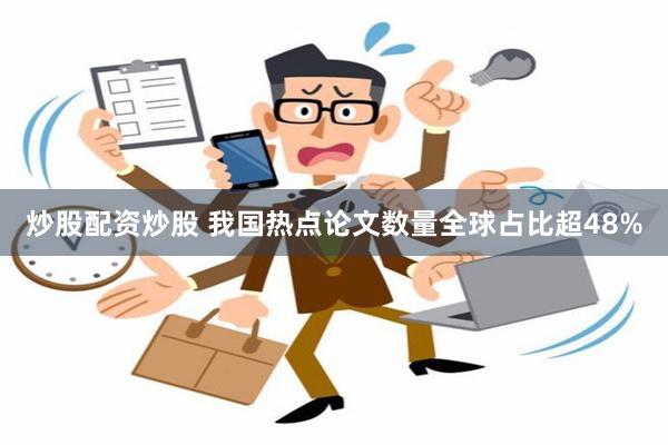 炒股配资炒股 我国热点论文数量全球占比超48%