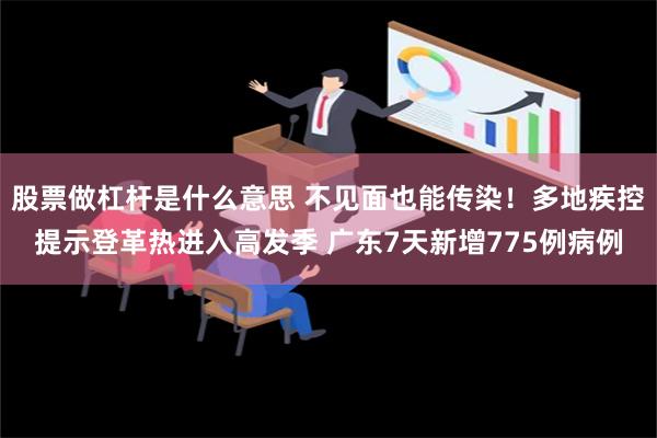 股票做杠杆是什么意思 不见面也能传染！多地疾控提示登革热进入高发季 广东7天新增775例病例