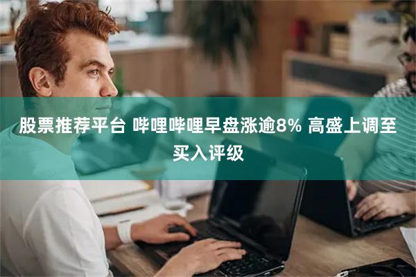 股票推荐平台 哔哩哔哩早盘涨逾8% 高盛上调至买入评级