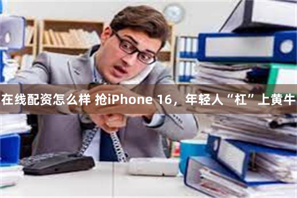 在线配资怎么样 抢iPhone 16，年轻人“杠”上黄牛