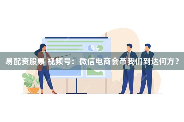 易配资股票 视频号：微信电商会带我们到达何方？