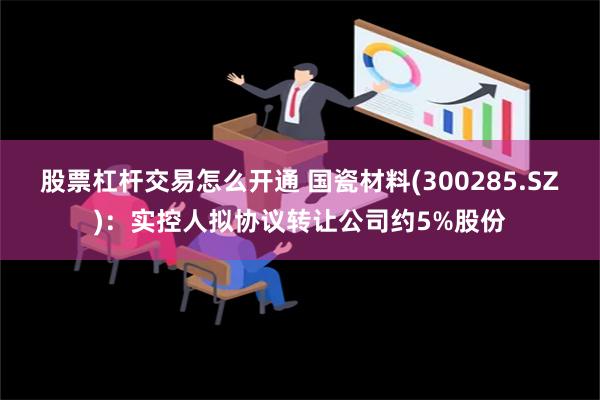 股票杠杆交易怎么开通 国瓷材料(300285.SZ)：实控人拟协议转让公司约5%股份