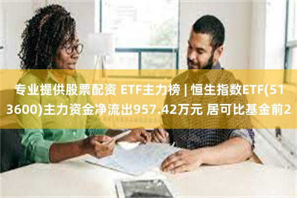 专业提供股票配资 ETF主力榜 | 恒生指数ETF(513600)主力资金净流出957.42万元 居可比基金前2