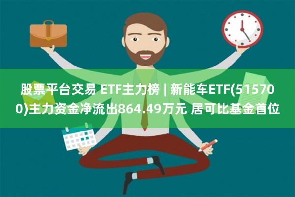 股票平台交易 ETF主力榜 | 新能车ETF(515700)主力资金净流出864.49万元 居可比基金首位