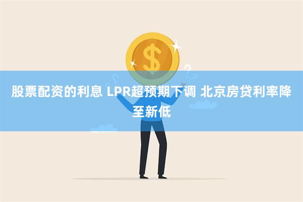 股票配资的利息 LPR超预期下调 北京房贷利率降至新低