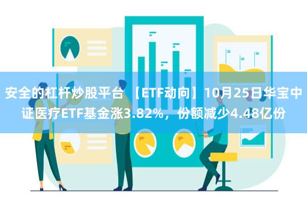 安全的杠杆炒股平台 【ETF动向】10月25日华宝中证医疗ETF基金涨3.82%，份额减少4.48亿份