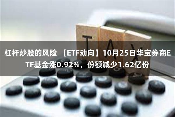 杠杆炒股的风险 【ETF动向】10月25日华宝券商ETF基金涨0.92%，份额减少1.62亿份