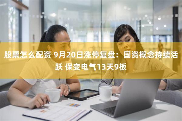 股票怎么配资 9月20日涨停复盘：国资概念持续活跃 保变电气13天9板