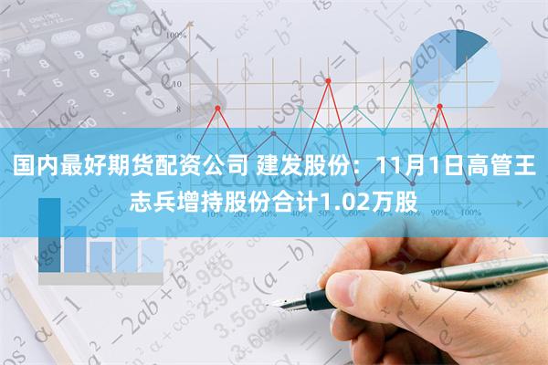 国内最好期货配资公司 建发股份：11月1日高管王志兵增持股份合计1.02万股