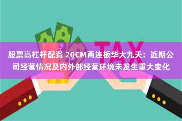 股票高杠杆配资 20CM两连板华大九天：近期公司经营情况及内外部经营环境未发生重大变化