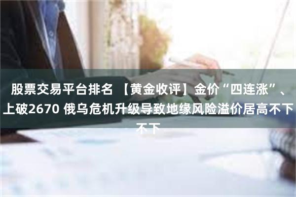 股票交易平台排名 【黄金收评】金价“四连涨”、上破2670 俄乌危机升级导致地缘风险溢价居高不下