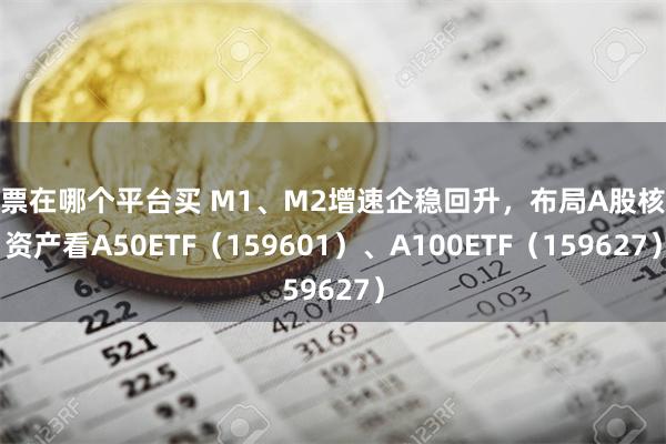 股票在哪个平台买 M1、M2增速企稳回升，布局A股核心资产看A50ETF（159601）、A100ETF（159627）