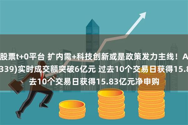 股票t+0平台 扩内需+科技创新或是政策发力主线！A500ETF(159339)实时成交额突破6亿元 过去10个交易日获得15.83亿元净申购