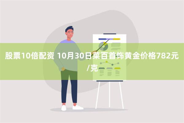 股票10倍配资 10月30日菜百首饰黄金价格782元/克