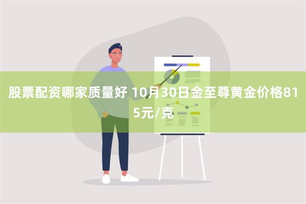 股票配资哪家质量好 10月30日金至尊黄金价格815元/克