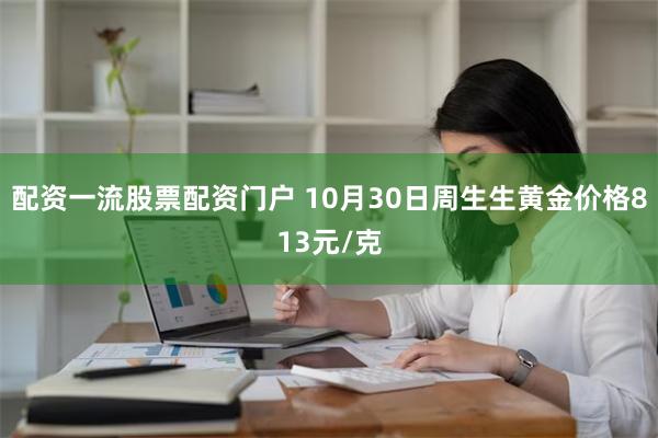 配资一流股票配资门户 10月30日周生生黄金价格813元/克