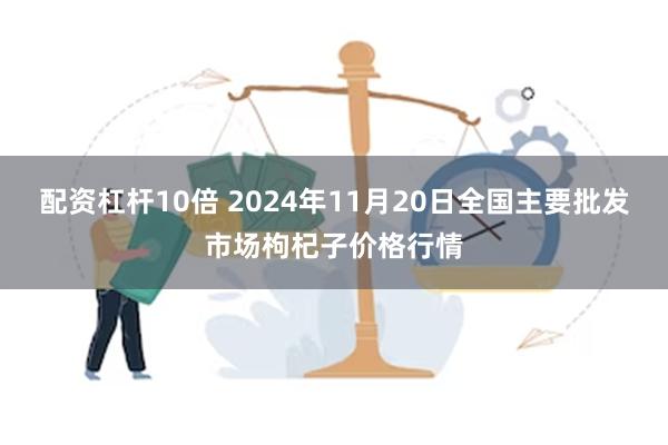 配资杠杆10倍 2024年11月20日全国主要批发市场枸杞子价格行情