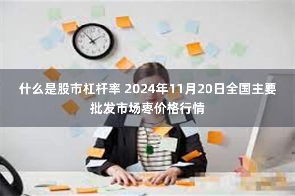 什么是股市杠杆率 2024年11月20日全国主要批发市场枣价格行情