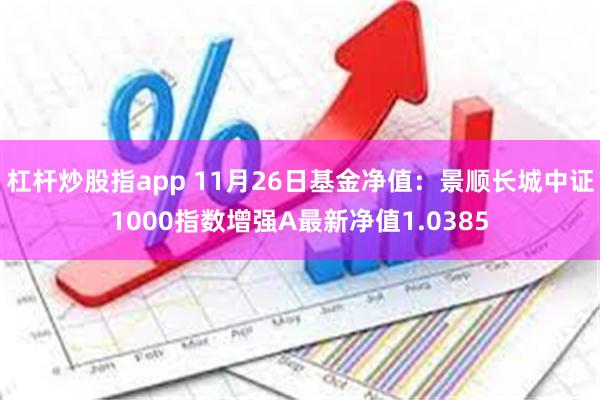 杠杆炒股指app 11月26日基金净值：景顺长城中证1000指数增强A最新净值1.0385