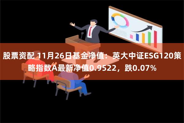 股票资配 11月26日基金净值：英大中证ESG120策略指数A最新净值0.9522，跌0.07%