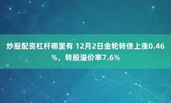 炒股配资杠杆哪里有 12月2日金轮转债上涨0.46%，转股溢价率7.6%