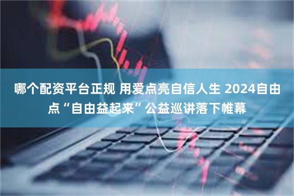 哪个配资平台正规 用爱点亮自信人生 2024自由点“自由益起来”公益巡讲落下帷幕