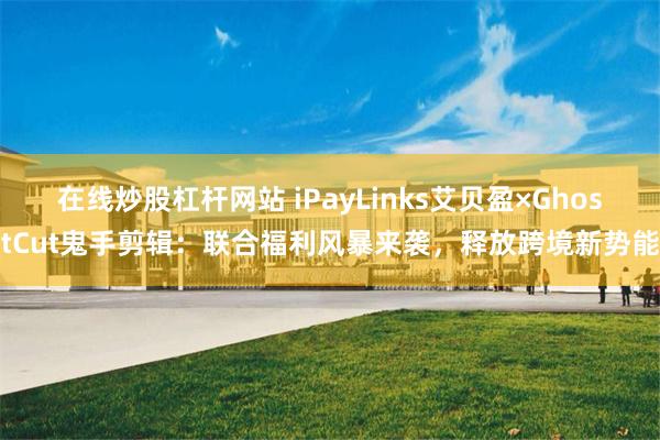 在线炒股杠杆网站 iPayLinks艾贝盈×GhostCut鬼手剪辑：联合福利风暴来袭，释放跨境新势能