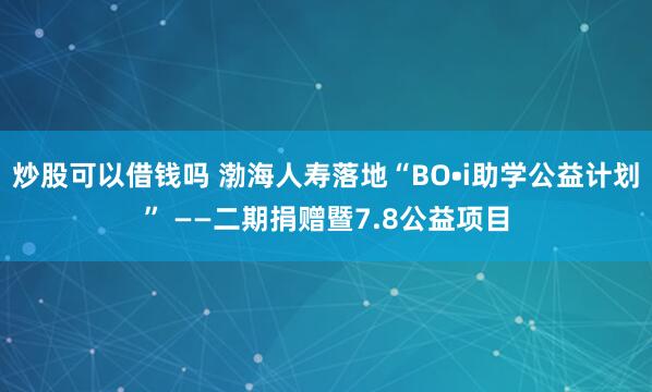 炒股可以借钱吗 渤海人寿落地“BO•i助学公益计划” ——二期捐赠暨7.8公益项目