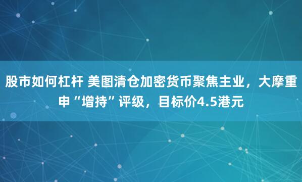 股市如何杠杆 美图清仓加密货币聚焦主业，大摩重申“增持”评级，目标价4.5港元