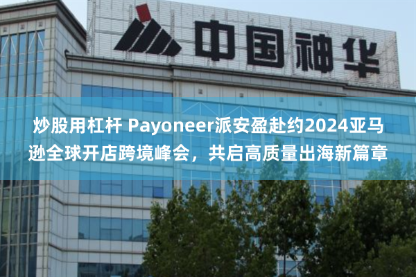 炒股用杠杆 Payoneer派安盈赴约2024亚马逊全球开店跨境峰会，共启高质量出海新篇章